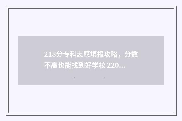 218分专科志愿填报攻略，分数不高也能找到好学校 220分专科