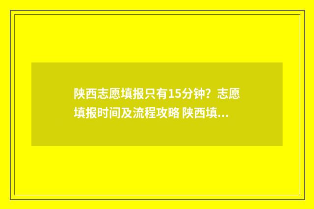 陕西志愿填报只有15分钟？志愿填报时间及流程攻略 陕西填报志愿规则