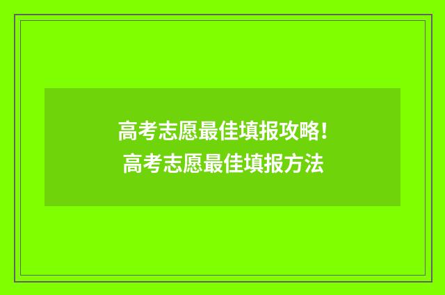 高考志愿最佳填报攻略！ 高考志愿最佳填报方法