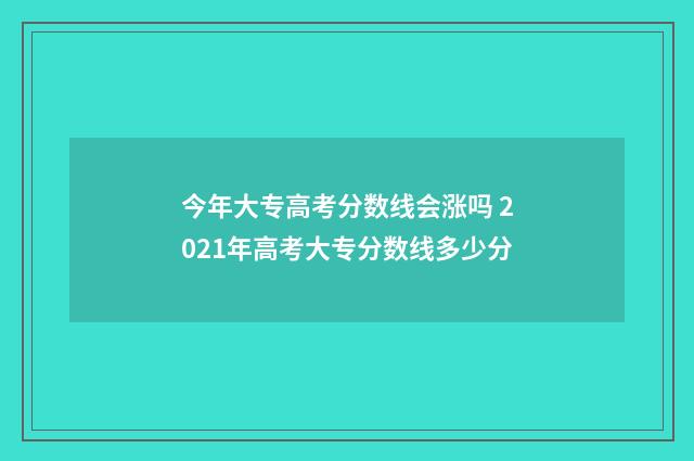 今年大专高考分数线会涨吗 2021年高考大专分数线多少分