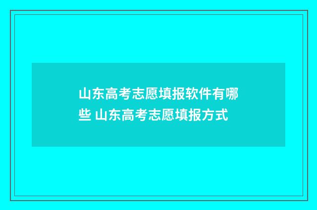 山东高考志愿填报软件有哪些 山东高考志愿填报方式