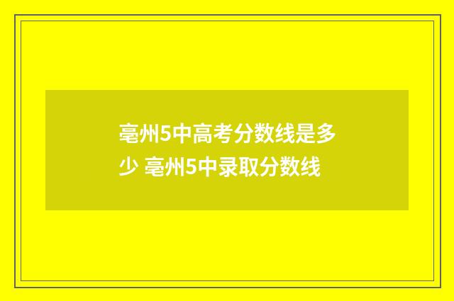 亳州5中高考分数线是多少 亳州5中录取分数线