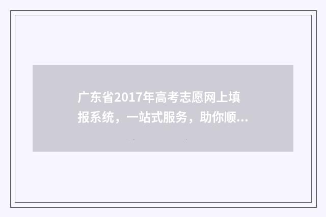 广东省2017年高考志愿网上填报系统，一站式服务，助你顺利迈向未来！ 广东省2017年高考分数线