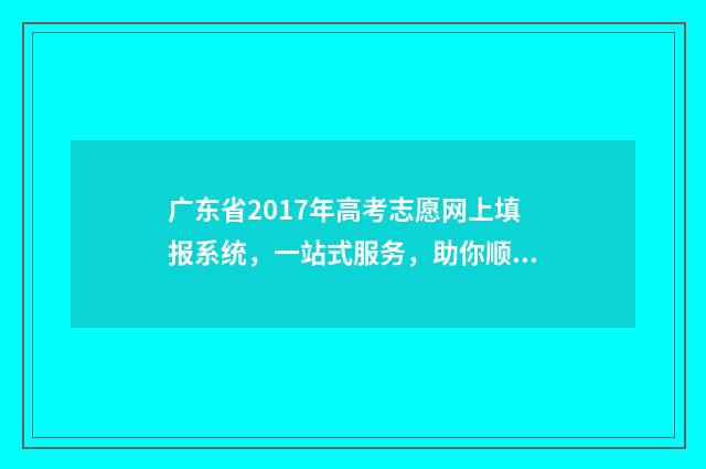广东省2017年高考志愿网上填报系统，一站式服务，助你顺利迈向未来！ 广东省2017年高考分数线
