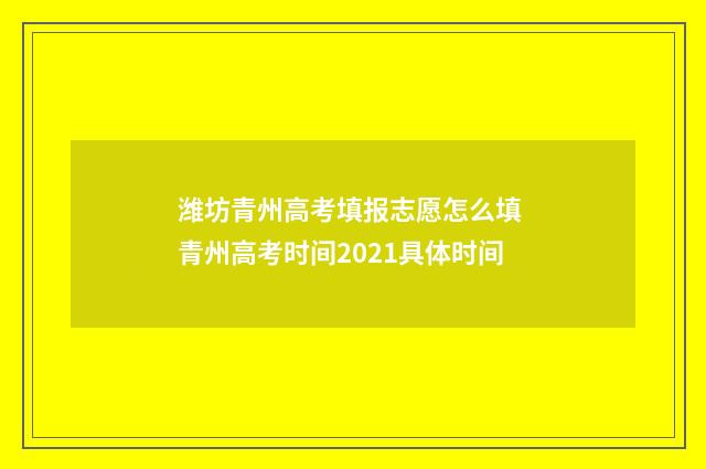 潍坊青州高考填报志愿怎么填 青州高考时间2021具体时间