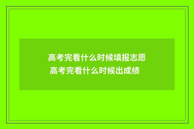 高考完看什么时候填报志愿 高考完看什么时候出成绩