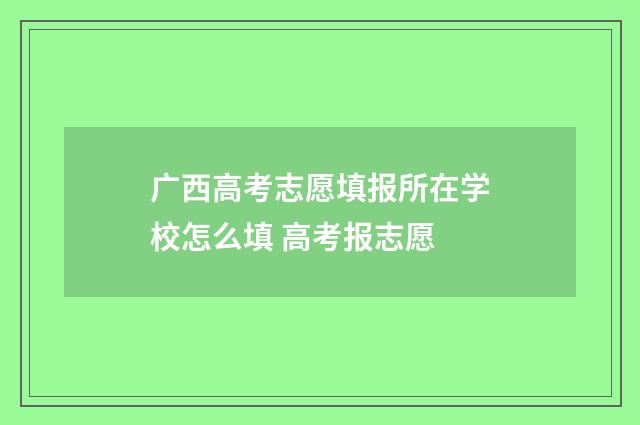 广西高考志愿填报所在学校怎么填 高考报志愿