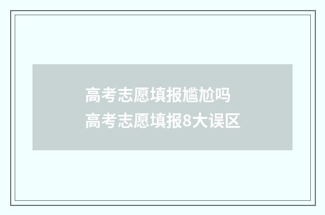 高考志愿填报尴尬吗 高考志愿填报8大误区