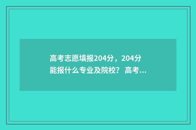 高考志愿填报204分,204分能报什么专业及院校? 高考志愿填报2040怎么填