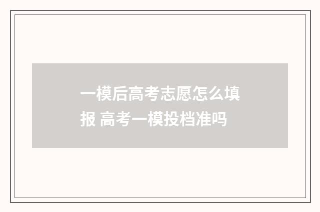 一模后高考志愿怎么填报 高考一模投档准吗