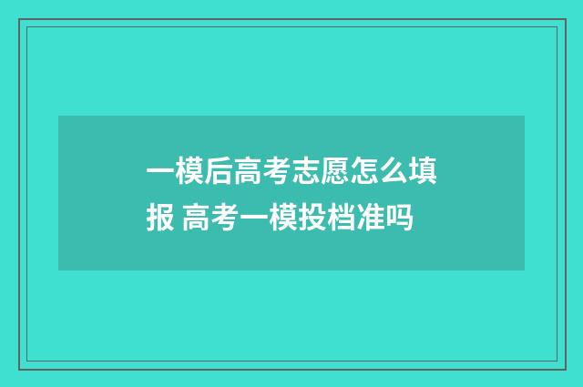 一模后高考志愿怎么填报 高考一模投档准吗