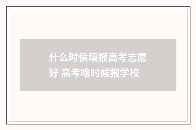 什么时侯填报高考志愿好 高考啥时候报学校