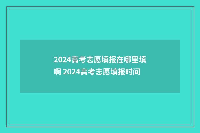 2024高考志愿填报在哪里填啊 2024高考志愿填报时间