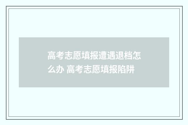 高考志愿填报遭遇退档怎么办 高考志愿填报陷阱