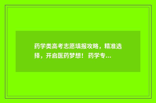 药学类高考志愿填报攻略，精准选择，开启医药梦想！ 药学专业新高考有限制吗