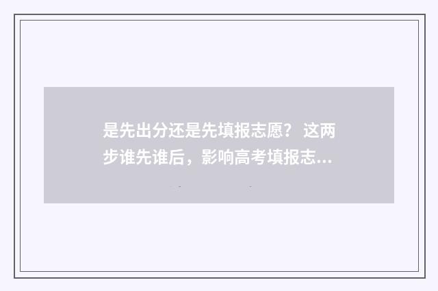 是先出分还是先填报志愿？ 这两步谁先谁后，影响高考填报志愿命运！ 2021先出成绩还是先出分数线