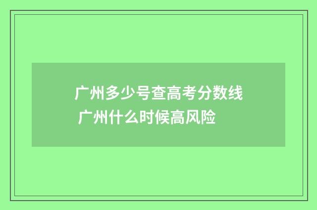 广州多少号查高考分数线 广州什么时候高风险