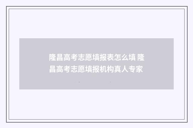 隆昌高考志愿填报表怎么填 隆昌高考志愿填报机构真人专家