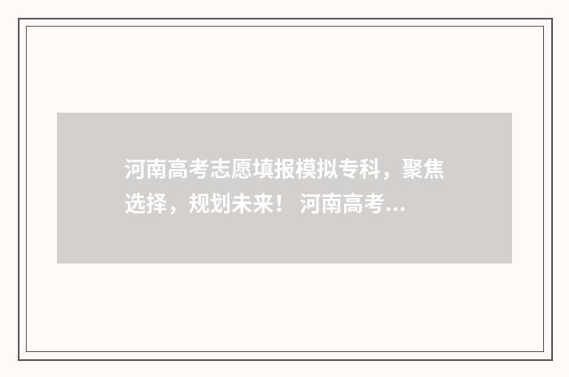 河南高考志愿填报模拟专科，聚焦选择，规划未来！ 河南高考志愿填报入口