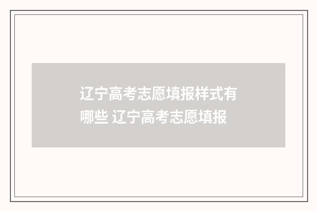 辽宁高考志愿填报样式有哪些 辽宁高考志愿填报