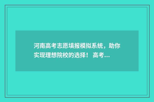 河南高考志愿填报模拟系统，助你实现理想院校的选择！ 高考报志愿