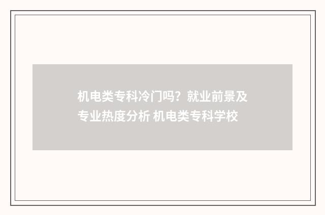 机电类专科冷门吗？就业前景及专业热度分析 机电类专科学校