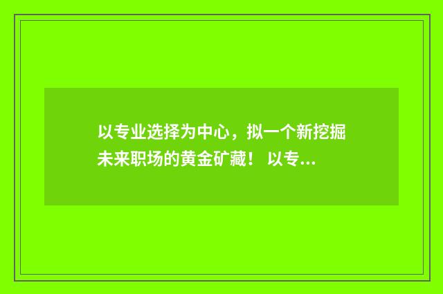 以专业选择为中心，拟一个新挖掘未来职场的黄金矿藏！ 以专业与选择为主题写一篇发言稿
