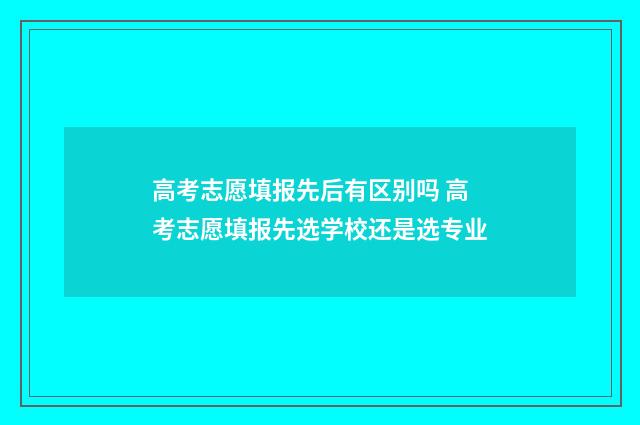 高考志愿填报先后有区别吗 高考志愿填报先选学校还是选专业