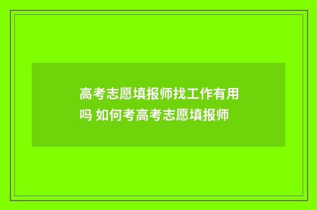 高考志愿填报师找工作有用吗 如何考高考志愿填报师