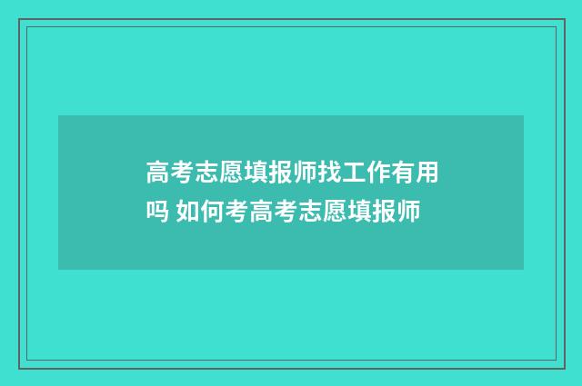 高考志愿填报师找工作有用吗 如何考高考志愿填报师