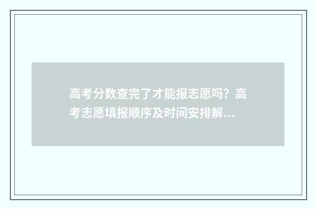 高考分数查完了才能报志愿吗？高考志愿填报顺序及时间安排解析 高考查分出来了没