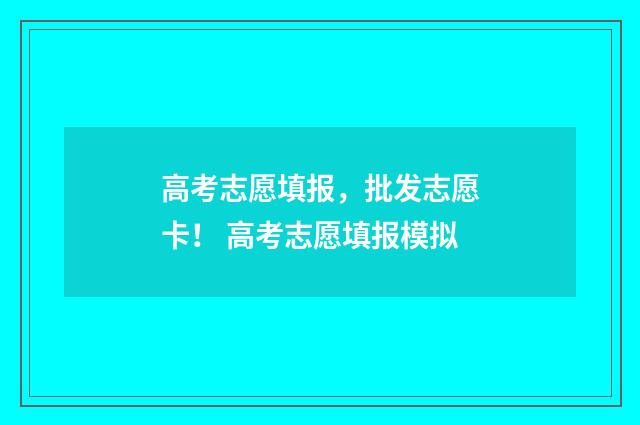 高考志愿填报，批发志愿卡！ 高考志愿填报模拟