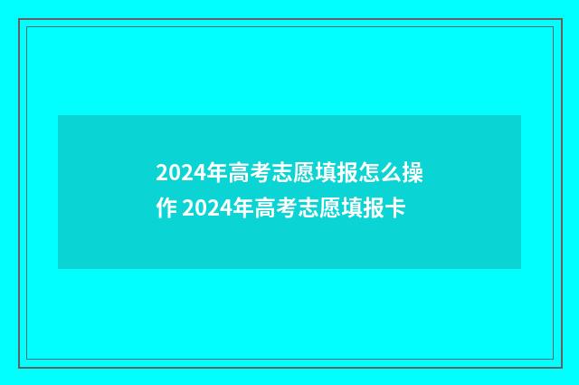 2024年高考志愿填报怎么操作 2024年高考志愿填报卡