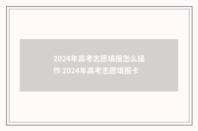 2024年高考志愿填报怎么操作 2024年高考志愿填报卡