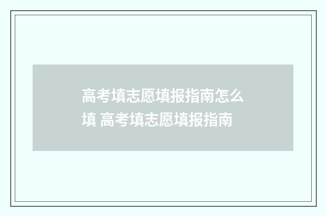 高考填志愿填报指南怎么填 高考填志愿填报指南