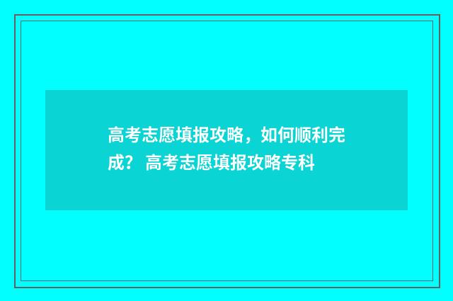 高考志愿填报攻略，如何顺利完成？ 高考志愿填报攻略专科