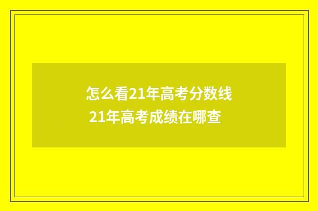 怎么看21年高考分数线 21年高考成绩在哪查