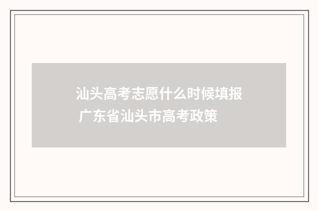 汕头高考志愿什么时候填报 广东省汕头市高考政策