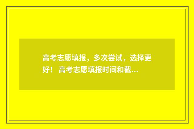 高考志愿填报，多次尝试，选择更好！ 高考志愿填报时间和截止时间