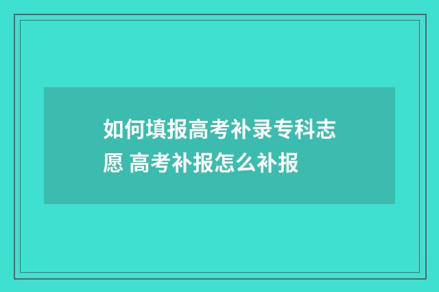 如何填报高考补录专科志愿 高考补报怎么补报