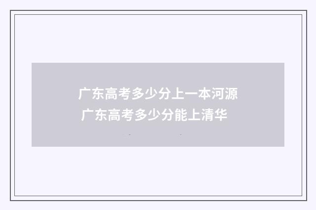 广东高考多少分上一本河源 广东高考多少分能上清华