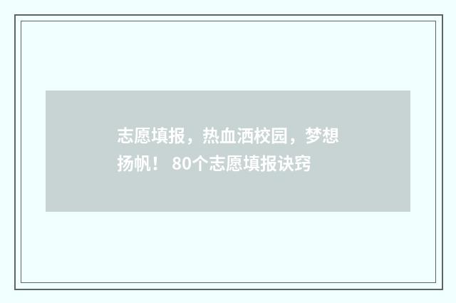 志愿填报，热血洒校园，梦想扬帆！ 80个志愿填报诀窍