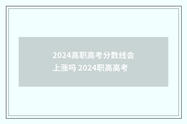 2024高职高考分数线会上涨吗 2024职高高考