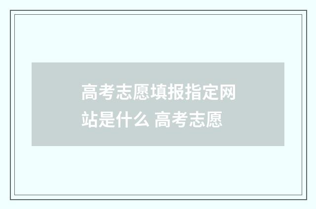 高考志愿填报指定网站是什么 高考志愿