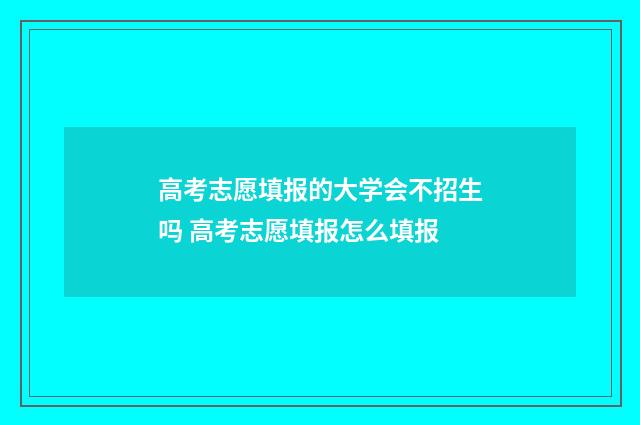 高考志愿填报的大学会不招生吗 高考志愿填报怎么填报