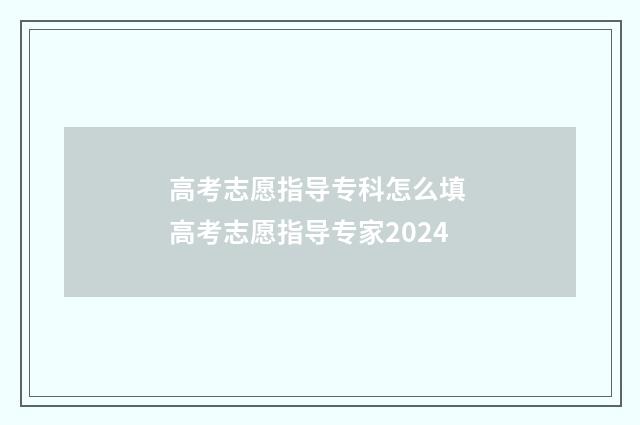 高考志愿指导专科怎么填 高考志愿指导专家2024
