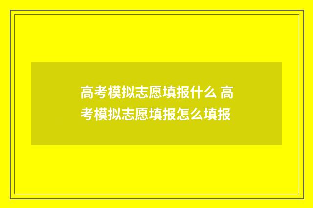 高考模拟志愿填报什么 高考模拟志愿填报怎么填报