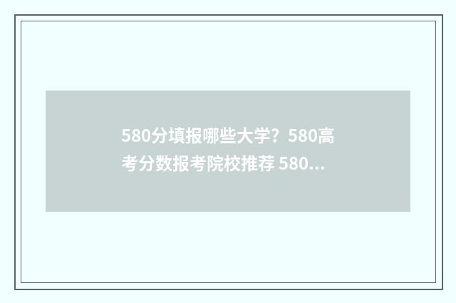 580分填报哪些大学？580高考分数报考院校推荐 580分能选什么大学