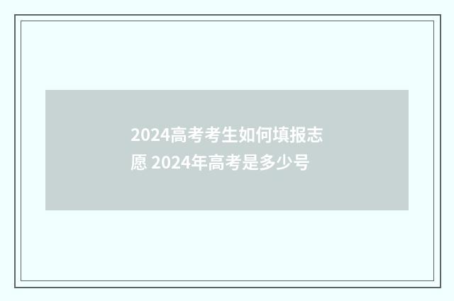 2024高考考生如何填报志愿 2024年高考是多少号