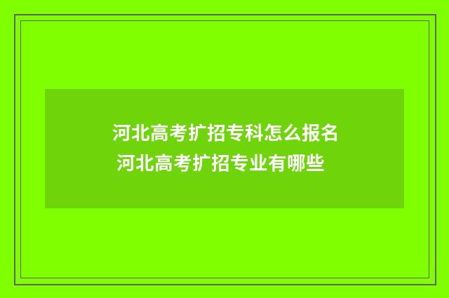 河北高考扩招专科怎么报名 河北高考扩招专业有哪些